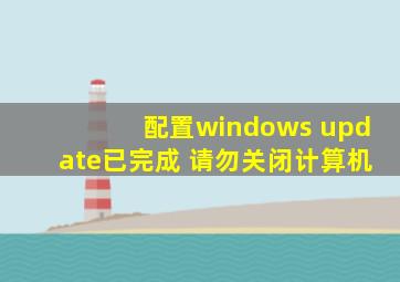 配置windows update已完成 请勿关闭计算机